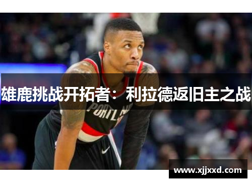 雄鹿挑战开拓者：利拉德返旧主之战