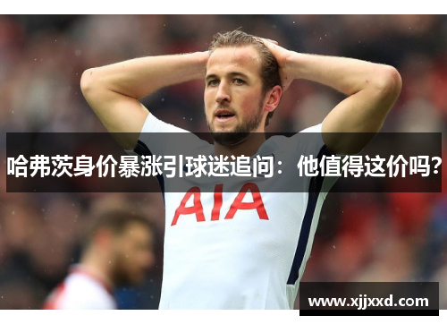 哈弗茨身价暴涨引球迷追问：他值得这价吗？